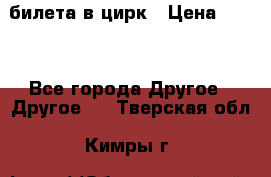 2 билета в цирк › Цена ­ 800 - Все города Другое » Другое   . Тверская обл.,Кимры г.